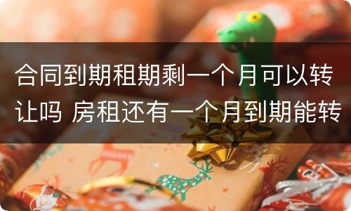合同到期租期剩一个月可以转让吗 房租还有一个月到期能转让吗