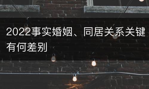 2022事实婚姻、同居关系关键有何差别