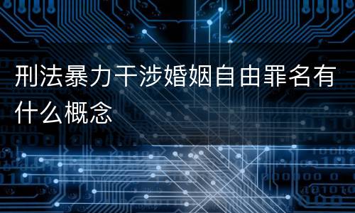 刑法暴力干涉婚姻自由罪名有什么概念