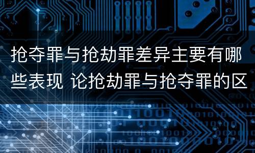 抢夺罪与抢劫罪差异主要有哪些表现 论抢劫罪与抢夺罪的区别