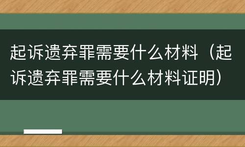 起诉遗弃罪需要什么材料（起诉遗弃罪需要什么材料证明）