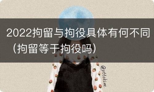 2022拘留与拘役具体有何不同（拘留等于拘役吗）