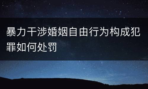 暴力干涉婚姻自由行为构成犯罪如何处罚