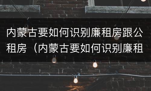 内蒙古要如何识别廉租房跟公租房（内蒙古要如何识别廉租房跟公租房的区别）
