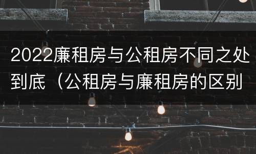 2022廉租房与公租房不同之处到底（公租房与廉租房的区别都在此,别再搞错了!）