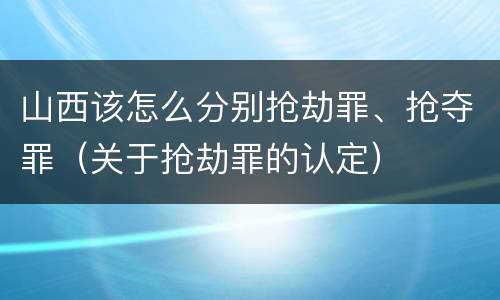 山西该怎么分别抢劫罪、抢夺罪（关于抢劫罪的认定）