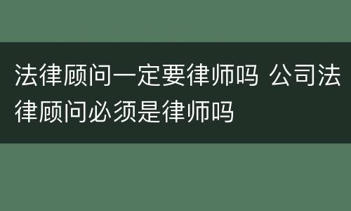 法律顾问一定要律师吗 公司法律顾问必须是律师吗