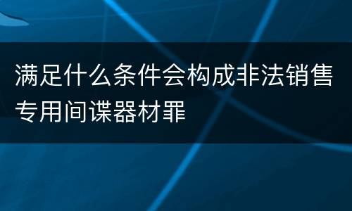 满足什么条件会构成非法销售专用间谍器材罪