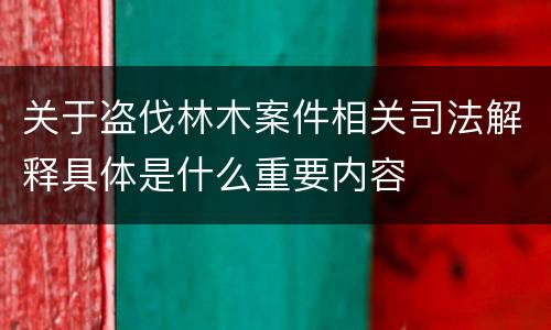 关于盗伐林木案件相关司法解释具体是什么重要内容