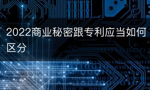 2022商业秘密跟专利应当如何区分