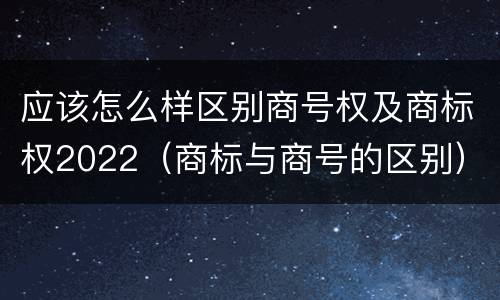应该怎么样区别商号权及商标权2022（商标与商号的区别）