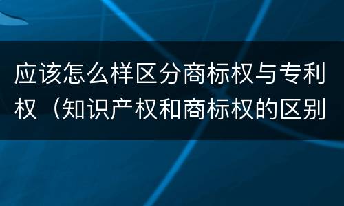 应该怎么样区分商标权与专利权（知识产权和商标权的区别）