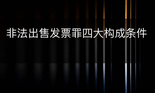 非法出售发票罪四大构成条件
