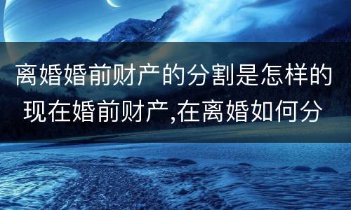 离婚婚前财产的分割是怎样的 现在婚前财产,在离婚如何分