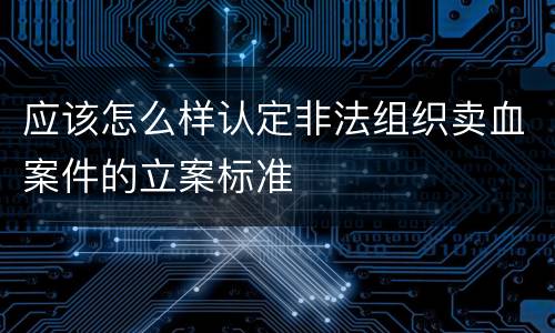 应该怎么样认定非法组织卖血案件的立案标准