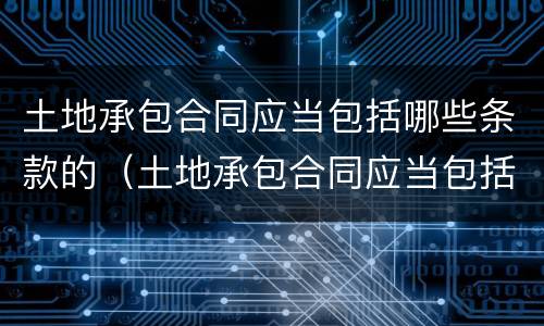 土地承包合同应当包括哪些条款的（土地承包合同应当包括哪些条款的约定）
