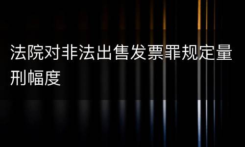 法院对非法出售发票罪规定量刑幅度