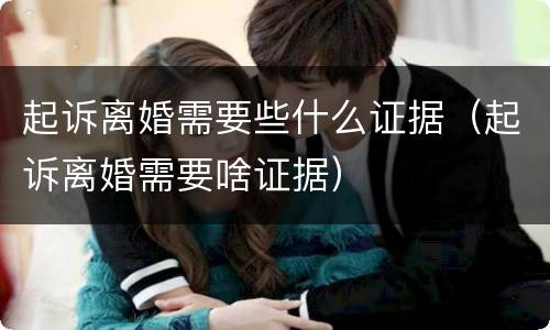 起诉离婚需要些什么证据（起诉离婚需要啥证据）