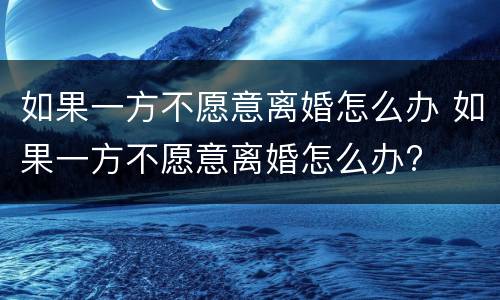 如果一方不愿意离婚怎么办 如果一方不愿意离婚怎么办?