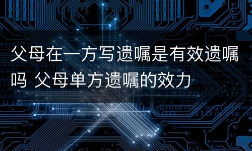 父母在一方写遗嘱是有效遗嘱吗 父母单方遗嘱的效力