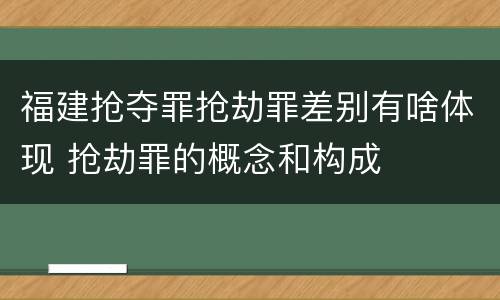 福建抢夺罪抢劫罪差别有啥体现 抢劫罪的概念和构成
