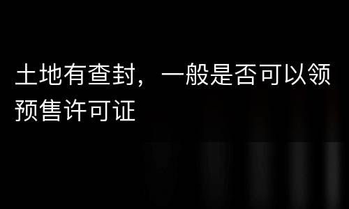 土地有查封，一般是否可以领预售许可证