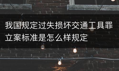 我国规定过失损坏交通工具罪立案标准是怎么样规定