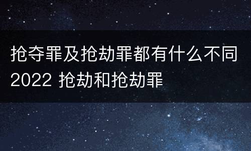 抢夺罪及抢劫罪都有什么不同2022 抢劫和抢劫罪