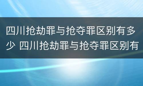 四川抢劫罪与抢夺罪区别有多少 四川抢劫罪与抢夺罪区别有多少个