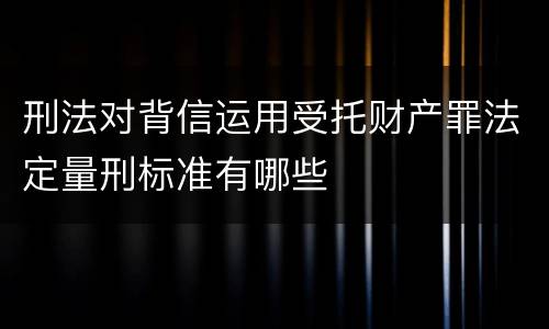 刑法对背信运用受托财产罪法定量刑标准有哪些