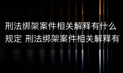 刑法绑架案件相关解释有什么规定 刑法绑架案件相关解释有什么规定吗