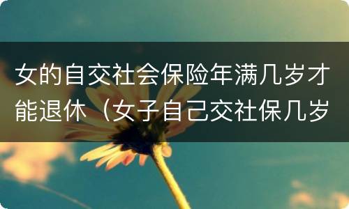 女的自交社会保险年满几岁才能退休（女子自己交社保几岁能退休）