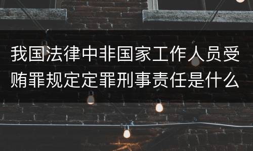 我国法律中非国家工作人员受贿罪规定定罪刑事责任是什么
