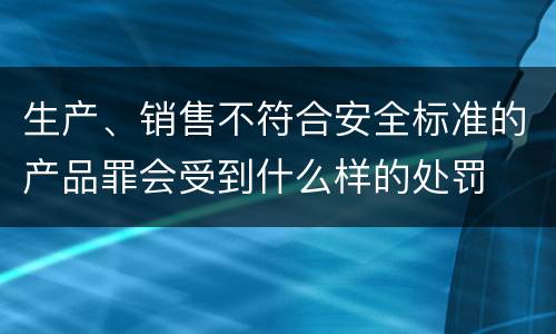 生产、销售不符合安全标准的产品罪会受到什么样的处罚