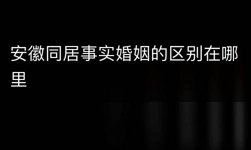 安徽同居事实婚姻的区别在哪里