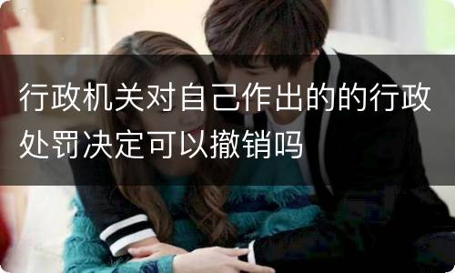行政机关对自己作出的的行政处罚决定可以撤销吗