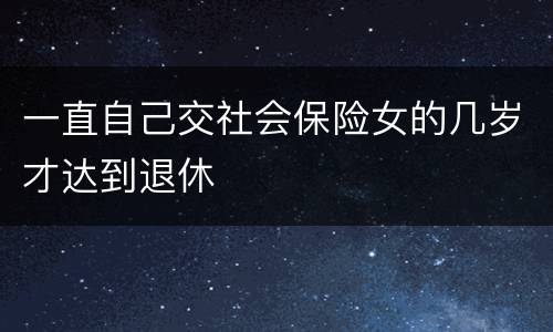 一直自己交社会保险女的几岁才达到退休
