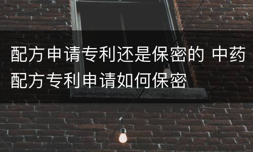 配方申请专利还是保密的 中药配方专利申请如何保密