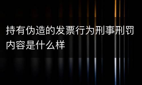 持有伪造的发票行为刑事刑罚内容是什么样