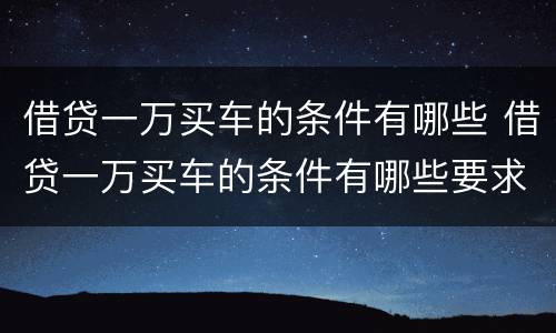借贷一万买车的条件有哪些 借贷一万买车的条件有哪些要求