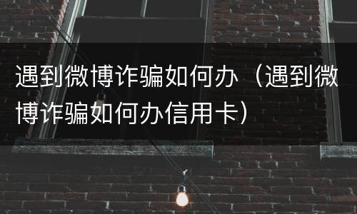 遇到微博诈骗如何办（遇到微博诈骗如何办信用卡）
