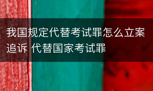 我国规定代替考试罪怎么立案追诉 代替国家考试罪