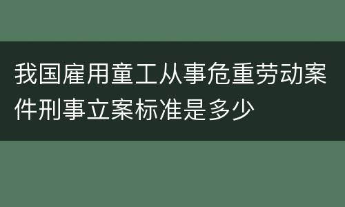 我国雇用童工从事危重劳动案件刑事立案标准是多少