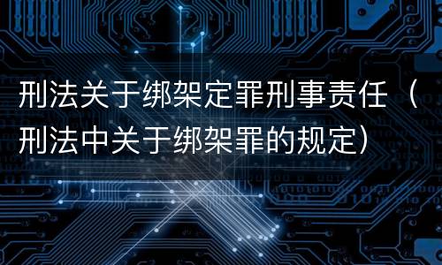 刑法关于绑架定罪刑事责任（刑法中关于绑架罪的规定）