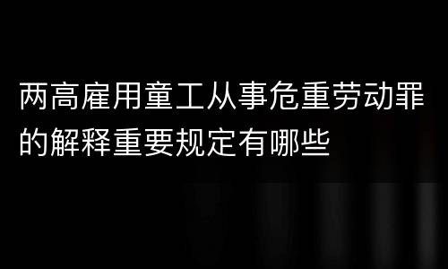 两高雇用童工从事危重劳动罪的解释重要规定有哪些