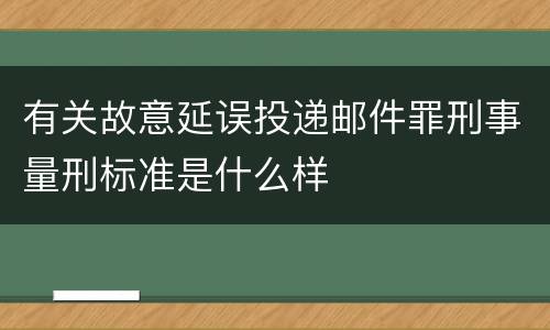 有关故意延误投递邮件罪刑事量刑标准是什么样