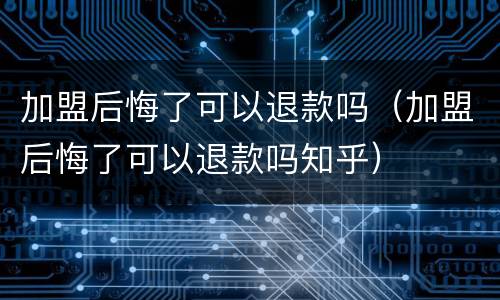 加盟后悔了可以退款吗（加盟后悔了可以退款吗知乎）