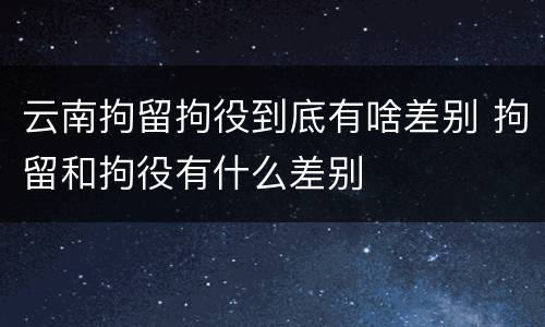 云南拘留拘役到底有啥差别 拘留和拘役有什么差别