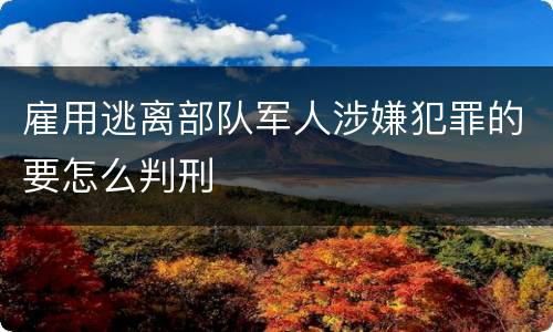 雇用逃离部队军人涉嫌犯罪的要怎么判刑