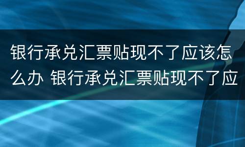银行承兑汇票贴现不了应该怎么办 银行承兑汇票贴现不了应该怎么办理